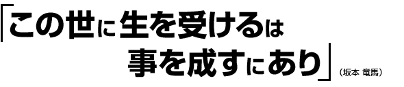 「この世に生を受けるは事を成すにあり」(坂本 竜馬)