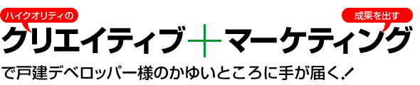 ハイクオリティのクリエイティブ+成果を出すマーケティングで戸建デベロッパー様のかゆいところに手が届く!
